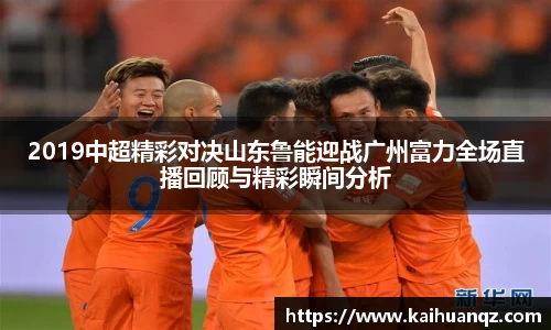 2019中超精彩对决山东鲁能迎战广州富力全场直播回顾与精彩瞬间分析