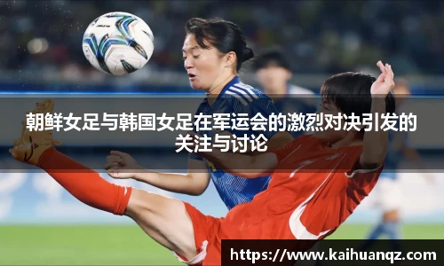 朝鲜女足与韩国女足在军运会的激烈对决引发的关注与讨论