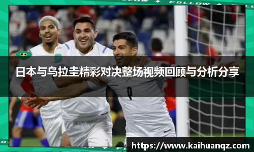 日本与乌拉圭精彩对决整场视频回顾与分析分享