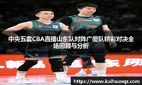中央五套CBA直播山东队对阵广厦队精彩对决全场回顾与分析